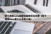 地下偶像sana未删减版樱花在线看（地下偶像sana是什么百度介绍）