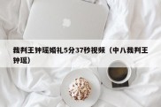 裁判王钟瑶婚礼5分37秒视频（中八裁判王钟瑶）